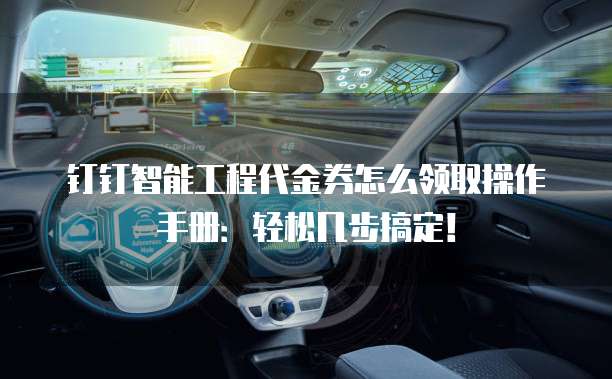 钉钉智能工程代金券怎么领取操作手册:轻松几步搞定!