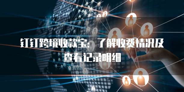 钉钉跨境收款宝:了解收费情况及查看记录明细