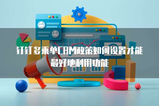 钉钉多乘单CRM政策如何设置才能最好地利用功能