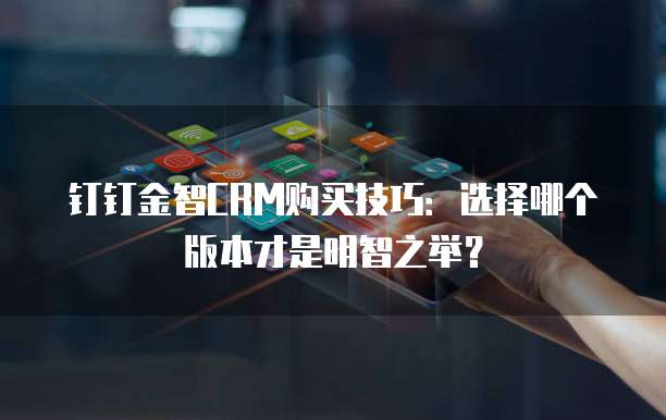钉钉金智CRM购买技巧:选择哪个版本才是明智之举?