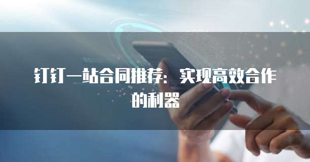 钉钉一站合同推荐:实现高效合作的利器