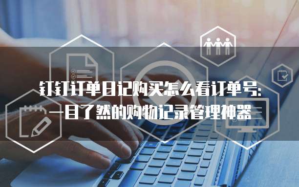钉钉订单日记购买怎么看订单号:一目了然的购物记录管理神器