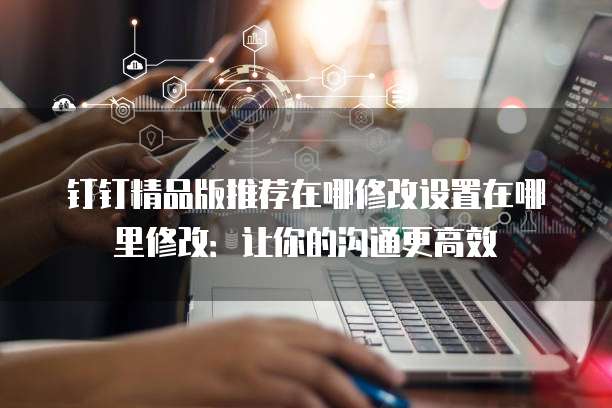 钉钉精品版推荐在哪修改设置在哪里修改:让你的沟通更高效