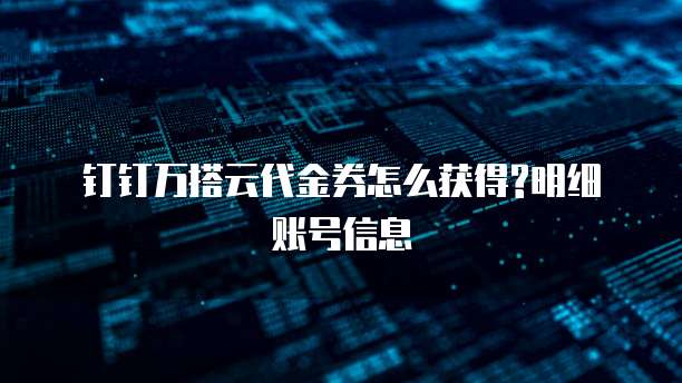 钉钉万搭云代金券怎么获得?明细账号信息