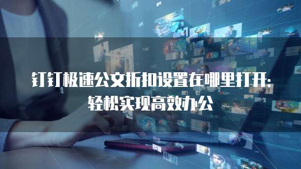 钉钉极速公文折扣设置在哪里打开:轻松实现高效办公