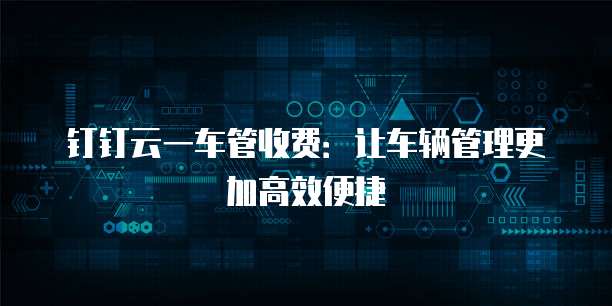 钉钉云一车管收费:让车辆管理更加高效便捷