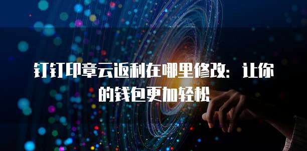 钉钉印章云返利在哪里修改:让你的钱包更加轻松