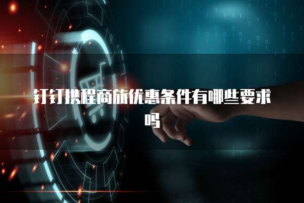 钉钉携程商旅优惠条件有哪些要求吗