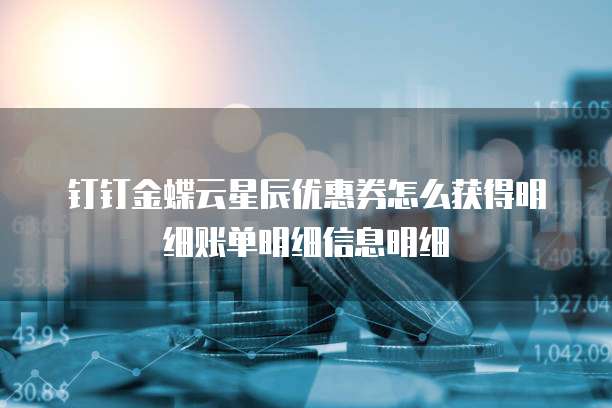 钉钉金蝶云星辰优惠券怎么获得明细账单明细信息明细