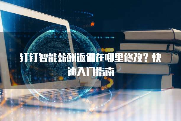 钉钉智能薪酬返佣在哪里修改?快速入门指南
