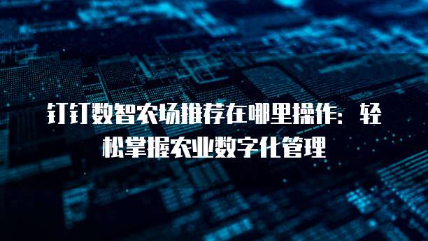 钉钉数智农场推荐在哪里操作:轻松掌握农业数字化管理