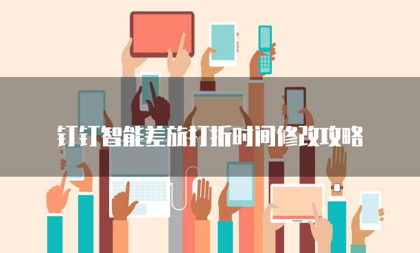 钉钉智能差旅打折时间修改攻略