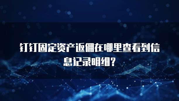钉钉固定资产返佣在哪里查看到信息记录明细?