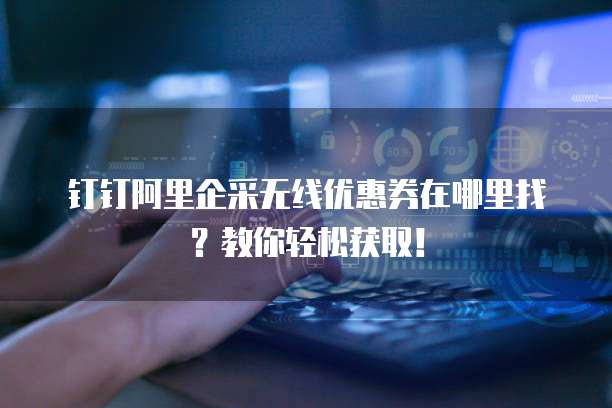 钉钉阿里企采无线优惠券在哪里找?教你轻松获取!