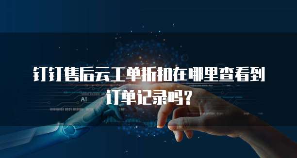 钉钉售后云工单折扣在哪里查看到订单记录吗?