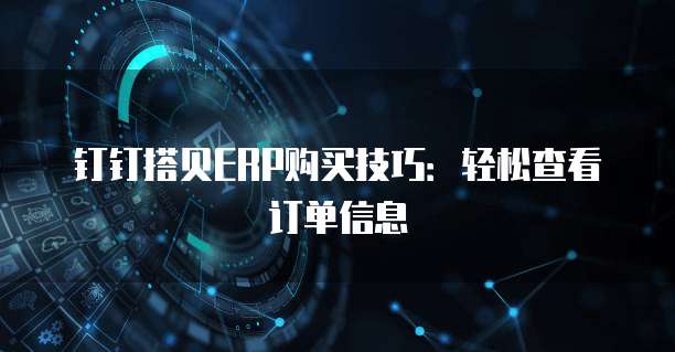 钉钉搭贝ERP购买技巧:轻松查看订单信息