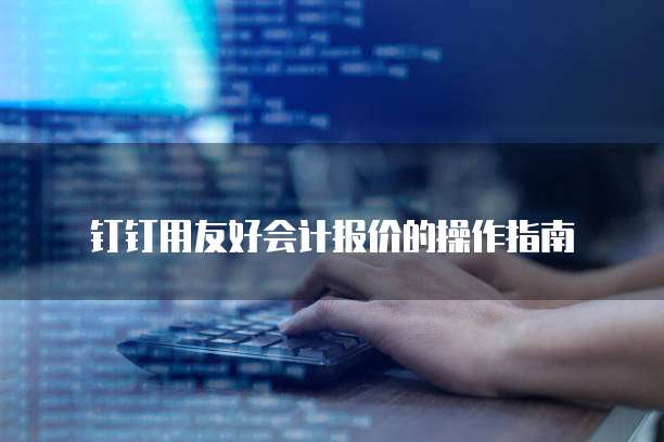 钉钉用友好会计报价的操作指南
