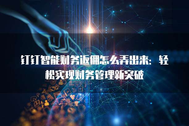 钉钉智能财务返佣怎么弄出来:轻松实现财务管理新突破