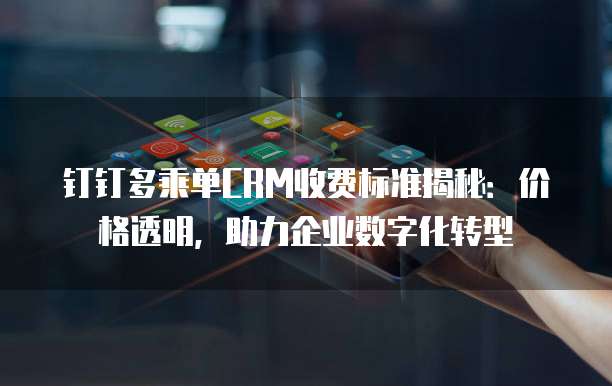 钉钉多乘单CRM收费标准揭秘:价格透明,助力企业数字化转型