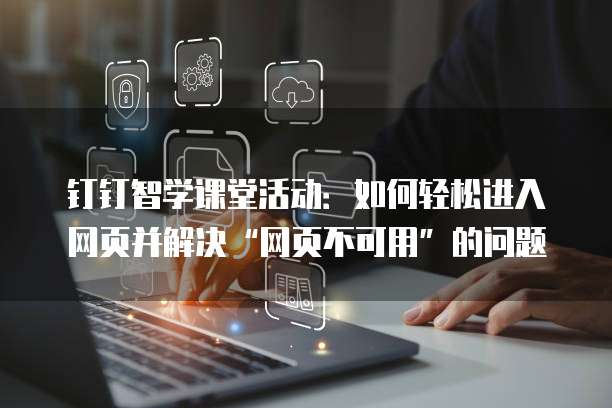 钉钉智学课堂活动：如何轻松进入网页并解决&ldquo;网页不可用&rdquo;的问题