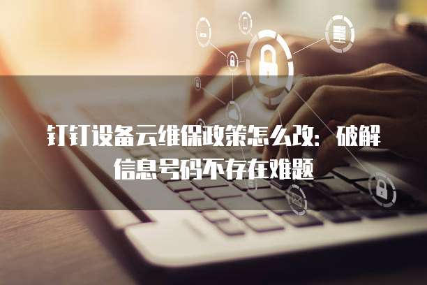 钉钉设备云维保政策怎么改:破解信息号码不存在难题
