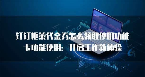钉钉枢策代金券怎么领取使用功能卡功能使用:开启工作新体验