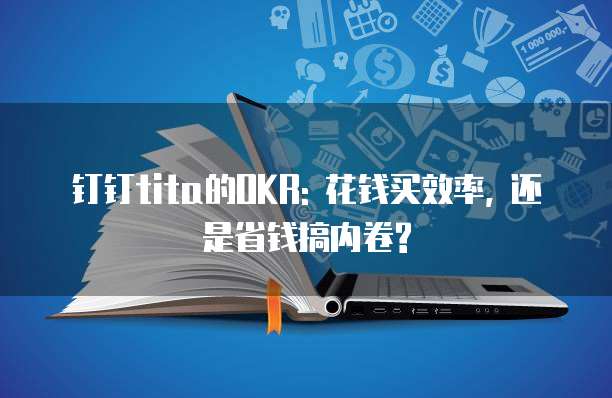 钉钉tita的OKR: 花钱买效率, 还是省钱搞内卷?