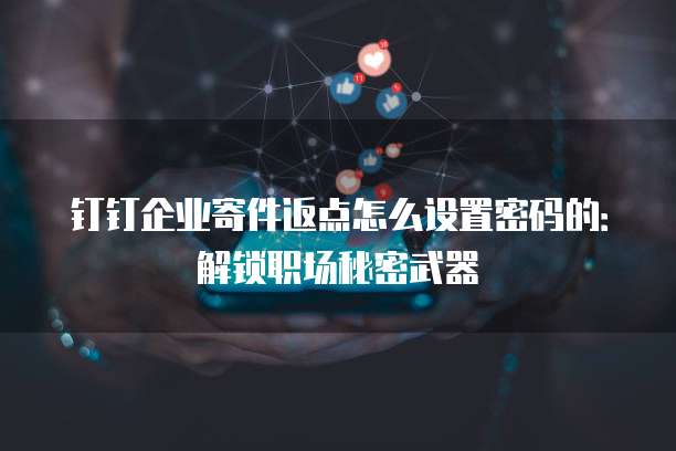 钉钉企业寄件返点怎么设置密码的:解锁职场秘密武器