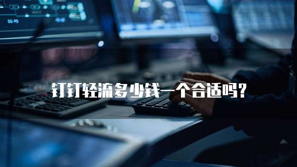 钉钉轻流多少钱一个合适吗?
