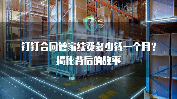 钉钉合同管家续费多少钱一个月?揭秘背后的故事
