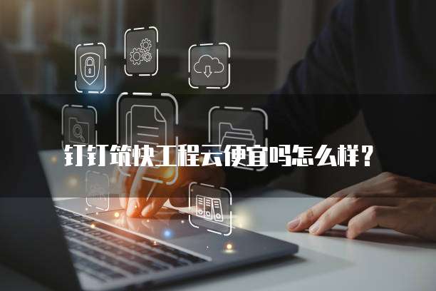钉钉筑快工程云便宜吗怎么样?