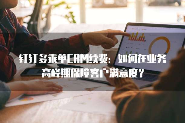 钉钉多乘单CRM续费:如何在业务高峰期保障客户满意度?