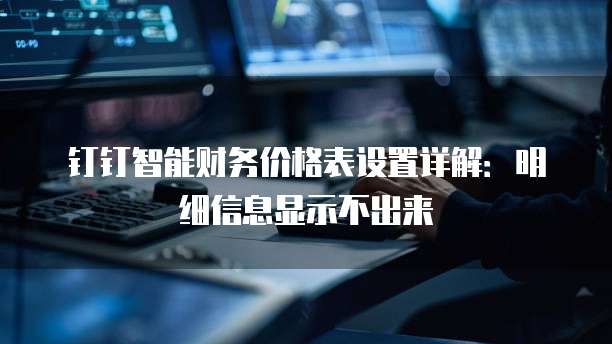 钉钉智能财务价格表设置详解:明细信息显示不出来