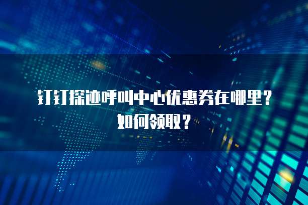钉钉探迹呼叫中心优惠券在哪里?如何领取?