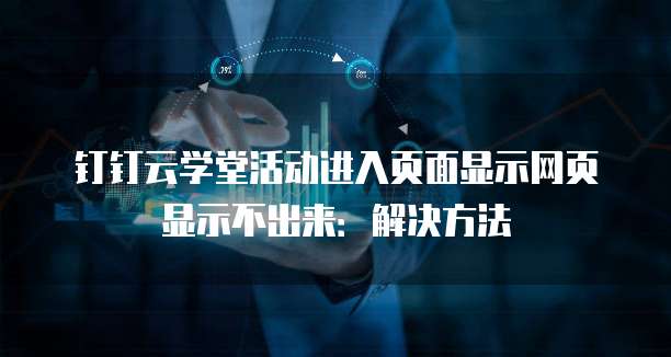 钉钉云学堂活动进入页面显示网页显示不出来:解决方法