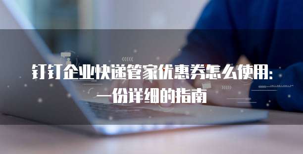 钉钉企业快递管家优惠券怎么使用:一份详细的指南