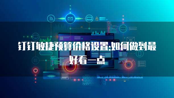 钉钉敏捷预算价格设置:如何做到最好看一点