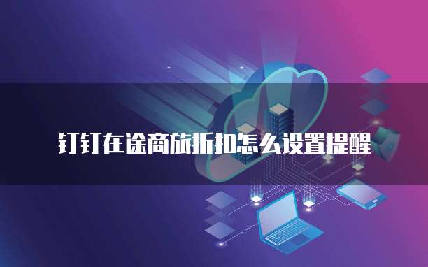 钉钉在途商旅折扣怎么设置提醒