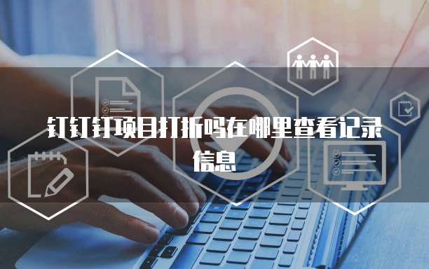 钉钉钉项目打折吗在哪里查看记录信息