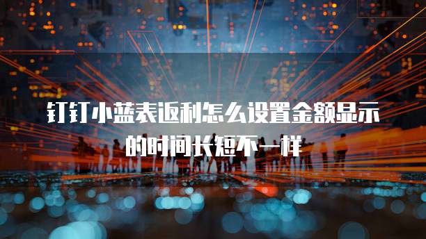 钉钉小蓝表返利怎么设置金额显示的时间长短不一样