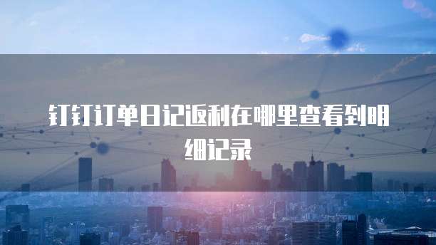 钉钉订单日记返利在哪里查看到明细记录