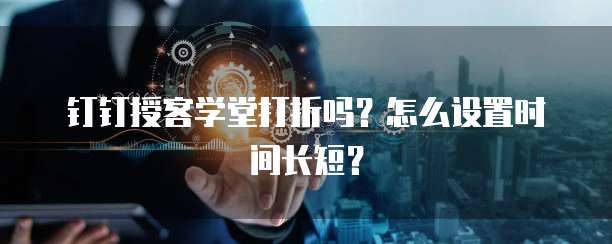 钉钉授客学堂打折吗?怎么设置时间长短?