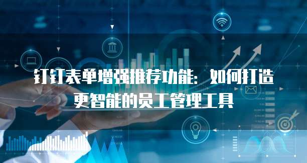 钉钉表单增强推荐功能:如何打造更智能的员工管理工具