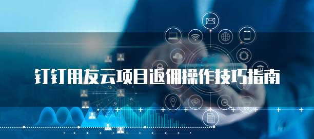 钉钉用友云项目返佣操作技巧指南