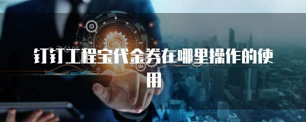 钉钉工程宝代金券在哪里操作的使用