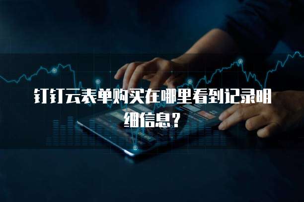 钉钉云表单购买在哪里看到记录明细信息?