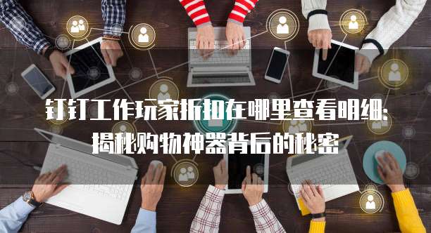 钉钉工作玩家折扣在哪里查看明细:揭秘购物神器背后的秘密