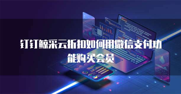 钉钉鲸采云折扣如何用微信支付功能购买会员