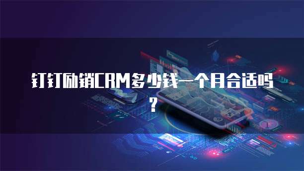 钉钉励销CRM多少钱一个月合适吗?