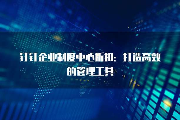 钉钉企业制度中心折扣:打造高效的管理工具